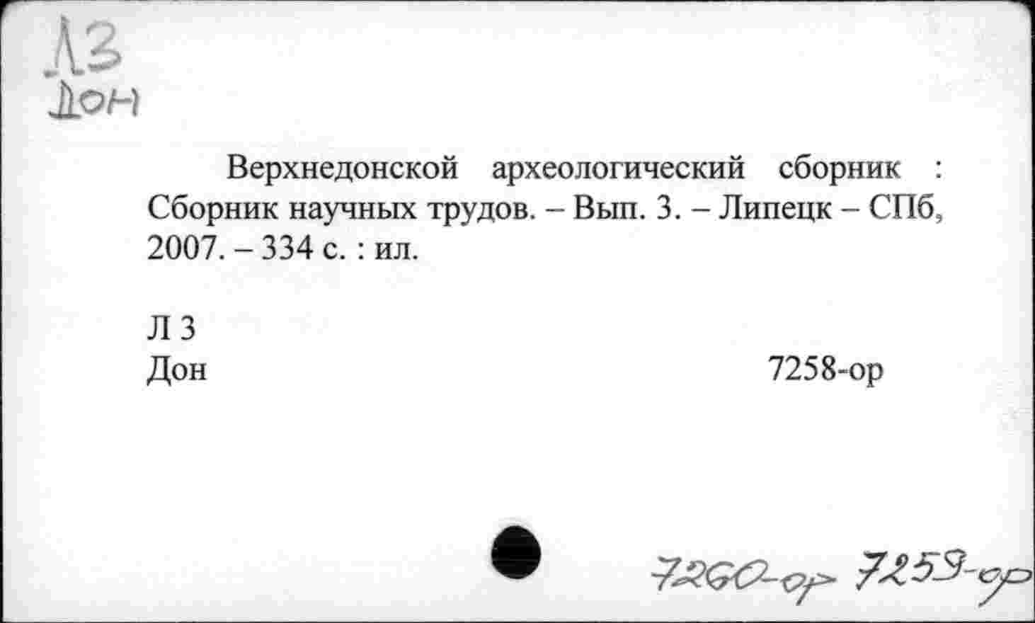 ﻿AB Іон
Верхнедонской археологический сборник : Сборник научных трудов. - Вып. 3. - Липецк - СПб, 2007. - 334 с. : ил.
Л 3 Дон
7258-ор